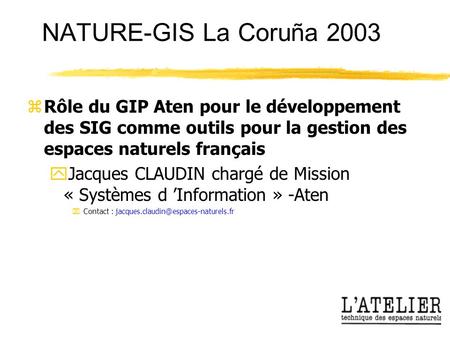 NATURE-GIS La Coruña 2003 zRôle du GIP Aten pour le développement des SIG comme outils pour la gestion des espaces naturels français yJacques CLAUDIN chargé