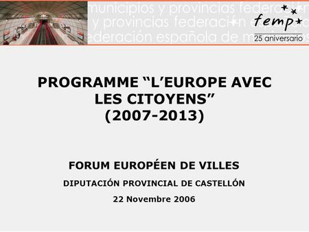 PROGRAMME LEUROPE AVEC LES CITOYENS (2007-2013) FORUM EUROPÉEN DE VILLES DIPUTACIÓN PROVINCIAL DE CASTELLÓN 22 Novembre 2006.