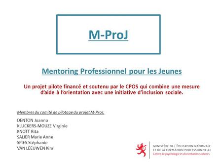 M-ProJ Mentoring Professionnel pour les Jeunes Un projet pilote financé et soutenu par le CPOS qui combine une mesure daide à lorientation avec une initiative.