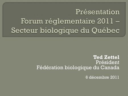 Ted Zettel Président Fédération biologique du Canada 6 décembre 2011.