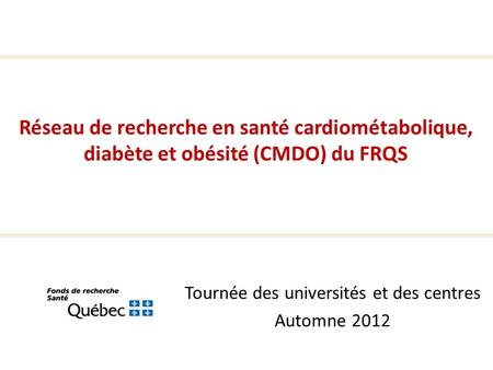 Tournée des universités et des centres Automne 2012 Réseau de recherche en santé cardiométabolique, diabète et obésité (CMDO) du FRQS.