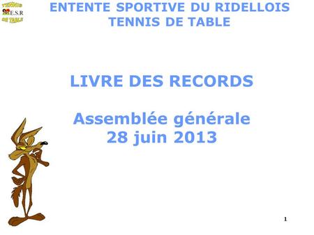 1 LIVRE DES RECORDS Assemblée générale 28 juin 2013 ENTENTE SPORTIVE DU RIDELLOIS TENNIS DE TABLE.