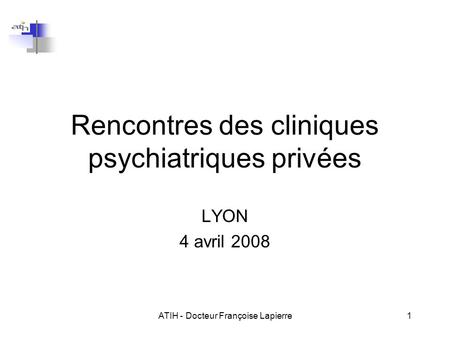 ATIH - Docteur Françoise Lapierre1 Rencontres des cliniques psychiatriques privées LYON 4 avril 2008.