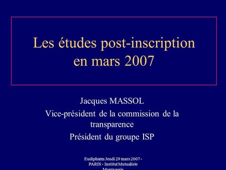 Eudipharm Jeudi 29 mars 2007 - PARIS - Institut Mutualiste Montsouris Les études post-inscription en mars 2007 Jacques MASSOL Vice-président de la commission.