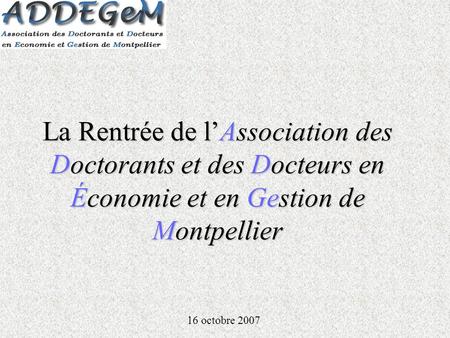 La Rentrée de lAssociation des Doctorants et des Docteurs en Économie et en Gestion de Montpellier 16 octobre 2007.