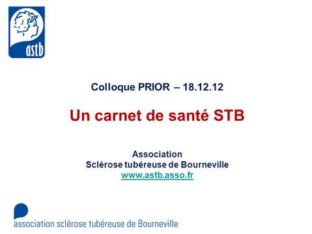 Colloque PRIOR – 18.12.12 Un carnet de santé STB Association Sclérose tubéreuse de Bourneville www.astb.asso.fr.