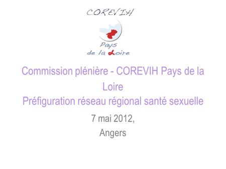 Commission plénière - COREVIH Pays de la Loire Préfiguration réseau régional santé sexuelle 7 mai 2012, Angers.