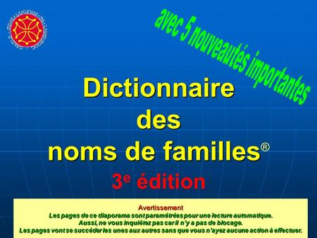 Dictionnaire des noms de familles familles ® 3 e édition Avertissement Les pages de ce diaporama sont paramétrées pour une lecture automatique. Aussi,