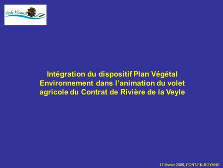 Intégration du dispositif Plan Végétal Environnement dans lanimation du volet agricole du Contrat de Rivière de la Veyle 17 février 2009, PONT-EN-ROYANS.
