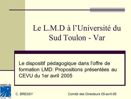 Le L.M.D à lUniversité du Sud Toulon - Var Le dispositif pédagogique dans loffre de formation LMD: Propositions présentées au CEVU du 1er avril 2005 C.
