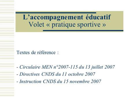 Laccompagnement éducatif Volet « pratique sportive » Textes de référence : - Circulaire MEN n°2007-115 du 13 juillet 2007 - Directives CNDS du 11 octobre.