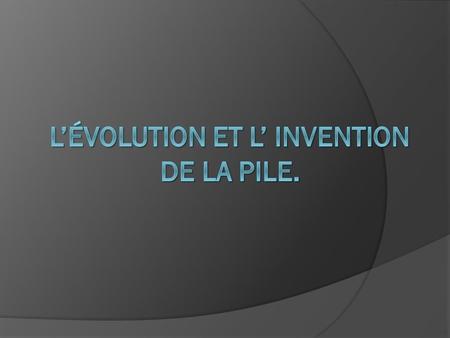 L’évolution et L’ invention de la Pile.
