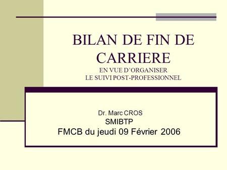 BILAN DE FIN DE CARRIERE EN VUE DORGANISER LE SUIVI POST-PROFESSIONNEL Dr. Marc CROS SMIBTP FMCB du jeudi 09 Février 2006.