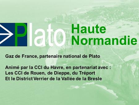 Haute Normandie Gaz de France, partenaire national de Plato Animé par la CCI du Havre, en partenariat avec : Les CCI de Rouen, de Dieppe, du Tréport Et.