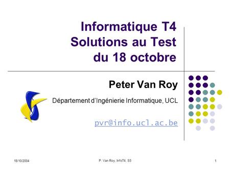 18/10/2004 P. Van Roy, InfoT4, S5 1 Informatique T4 Solutions au Test du 18 octobre Peter Van Roy Département dIngénierie Informatique, UCL