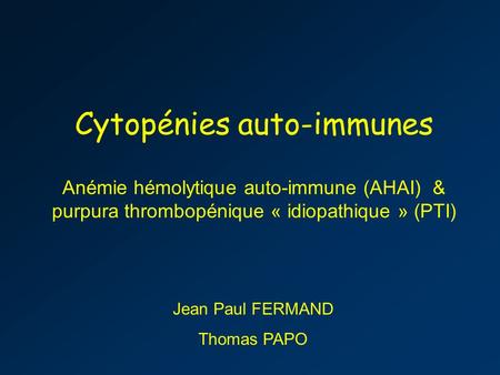 Cytopénies auto-immunes Anémie hémolytique auto-immune (AHAI) & purpura thrombopénique « idiopathique » (PTI) Jean Paul FERMAND Thomas PAPO.