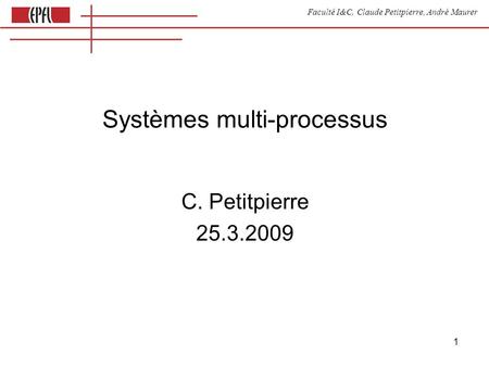 Faculté I&C, Claude Petitpierre, André Maurer 1 Systèmes multi-processus C. Petitpierre 25.3.2009.
