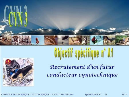 Recrutement dun futur conducteur cynotechnique CONSEILLER TECHNIQUE CYNOTECHNIQUE - CYN 3 MAJ 01/10/05 Sgt DIOLOGENTTh 01/14.