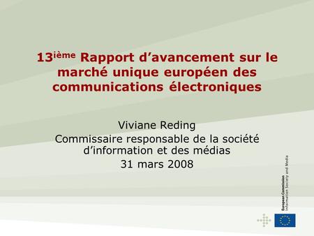 13 ième Rapport davancement sur le marché unique européen des communications électroniques Viviane Reding Commissaire responsable de la société dinformation.