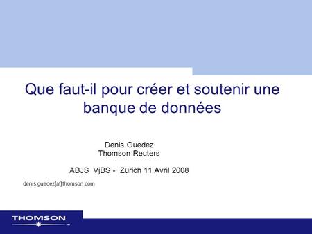 Que faut-il pour créer et soutenir une banque de données Denis Guedez Thomson Reuters ABJS VjBS - Zürich 11 Avril 2008 denis.guedez[at] thomson.com.