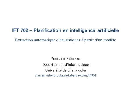 IFT 702 – Planification en intelligence artificielle Extraction automatique d’heuristiques à partir d’un modèle Froduald Kabanza Département d’informatique.