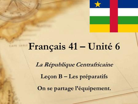 Français 41 – Unité 6 La République Centrafricaine Leçon B – Les préparatifs On se partage léquipement.