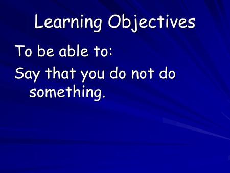 Learning Objectives To be able to: Say that you do not do something.
