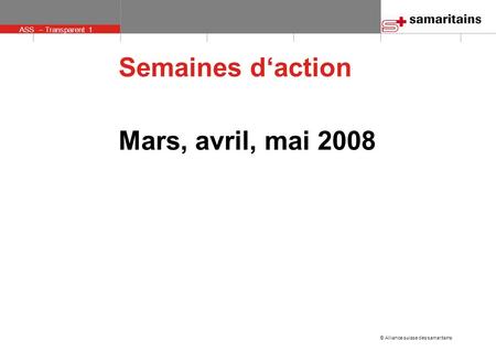 ASS – Transparent 1 © Alliance suisse des samaritains Semaines daction Mars, avril, mai 2008.