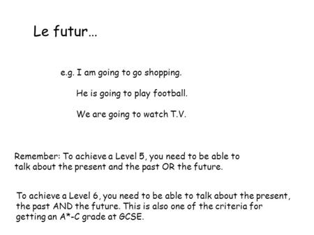 Le futur… e.g. I am going to go shopping. He is going to play football. We are going to watch T.V. Remember: To achieve a Level 5, you need to be able.