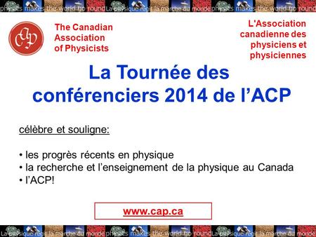The Canadian Association of Physicists L'Association canadienne des physiciens et physiciennes La Tournée des conférenciers 2014 de lACP célèbre et souligne: