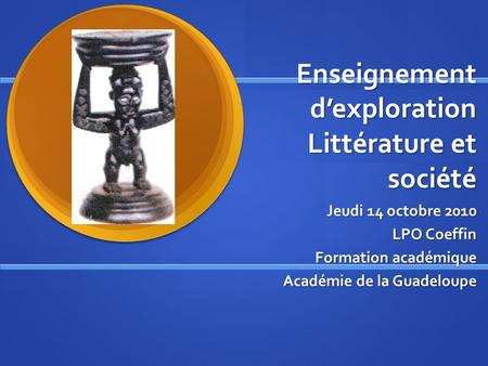Enseignement dexploration Littérature et société Jeudi 14 octobre 2010 LPO Coeffin Formation académique Académie de la Guadeloupe.