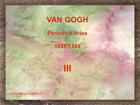 VAN GOGH Période d’Arles 1888-1889 III Présenté par LORALIX 1.