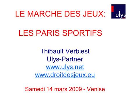 LE MARCHE DES JEUX: LES PARIS SPORTIFS Thibault Verbiest Ulys-Partner www.ulys.net www.droitdesjeux.eu Samedi 14 mars 2009 - Venise.