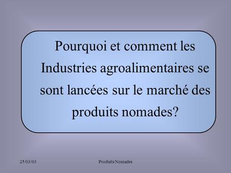 Pourquoi et comment les Industries agroalimentaires se sont lancées sur le marché des produits nomades? 25/03/03 Produits Nomades.