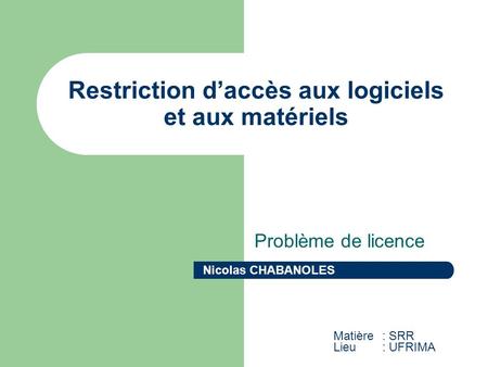 Restriction daccès aux logiciels et aux matériels Problème de licence Nicolas CHABANOLES Matière : SRR Lieu: UFRIMA.