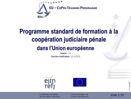 Slide 1/33 © copyright Programme standard de formation à la coopération judiciaire pénale dans lUnion européenne Version : 3.0 Dernière modification :
