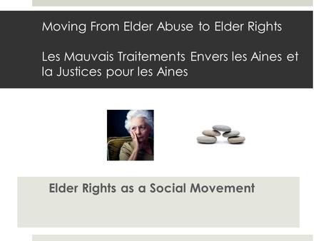 Moving From Elder Abuse to Elder Rights Les Mauvais Traitements Envers les Aines et la Justices pour les Aines Elder Rights as a Social Movement.