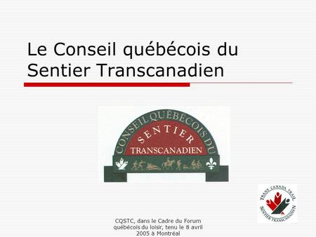 CQSTC, dans le Cadre du Forum québécois du loisir, tenu le 8 avril 2005 à Montréal Le Conseil québécois du Sentier Transcanadien.
