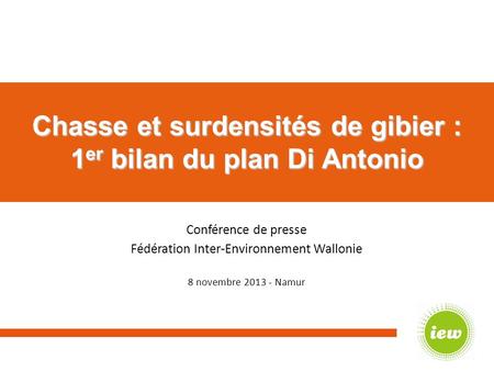 Chasse et surdensités de gibier : 1 er bilan du plan Di Antonio Conférence de presse Fédération Inter-Environnement Wallonie 8 novembre 2013 - Namur.