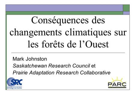 Conséquences des changements climatiques sur les forêts de lOuest Mark Johnston Saskatchewan Research Council et Prairie Adaptation Research Collaborative.