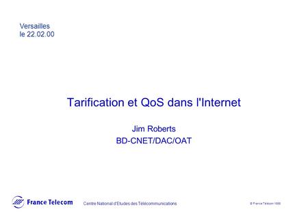 Tarification et QoS dans l'Internet Jim Roberts BD-CNET/DAC/OAT Centre National d'Etudes des Télécommunications © France Télécom 1999 Versailles le 22.02.00.