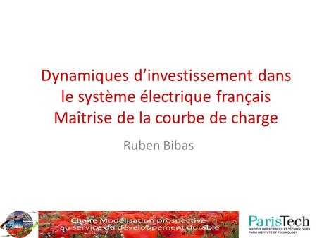 Dynamiques d’investissement dans le système électrique français Maîtrise de la courbe de charge Ruben Bibas Prendre en compte les récentes évolutions réglementaires,