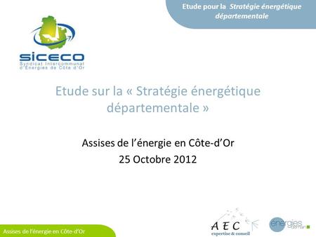 Etude pour la Stratégie énergétique départementale Assises de lénergie en Côte-dOr Etude sur la « Stratégie énergétique départementale » Assises de lénergie.