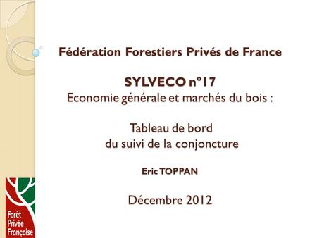 Fédération Forestiers Privés de France SYLVECO n°17 Economie générale et marchés du bois : Tableau de bord du suivi de la conjoncture Eric TOPPAN.