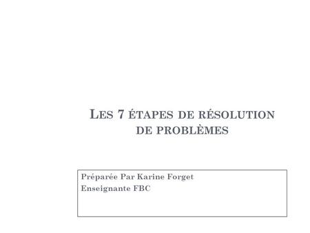 L ES 7 ÉTAPES DE RÉSOLUTION DE PROBLÈMES Préparée Par Karine Forget Enseignante FBC.