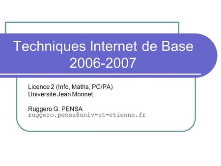 Techniques Internet de Base 2006-2007 Licence 2 (Info, Maths, PC/PA) Université Jean Monnet Ruggero G. PENSA
