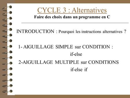 CYCLE 3 : Alternatives Faire des choix dans un programme en C 1- AIGUILLAGE SIMPLE sur CONDITION : if-else 2-AIGUILLAGE MULTIPLE sur CONDITIONS if-else.