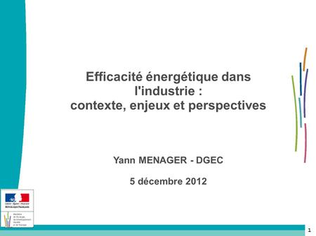 Efficacité énergétique dans l'industrie : contexte, enjeux et perspectives Yann MENAGER - DGEC 5 décembre 2012 1.