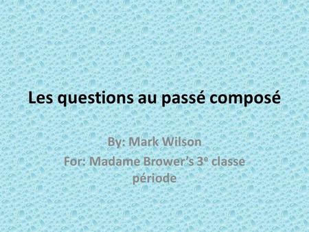 Les questions au passé composé By: Mark Wilson For: Madame Browers 3 e classe période.