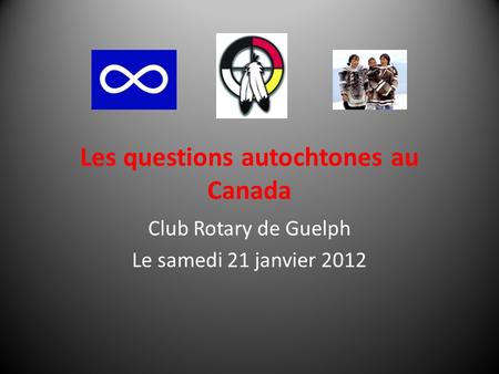 Les questions autochtones au Canada Club Rotary de Guelph Le samedi 21 janvier 2012.